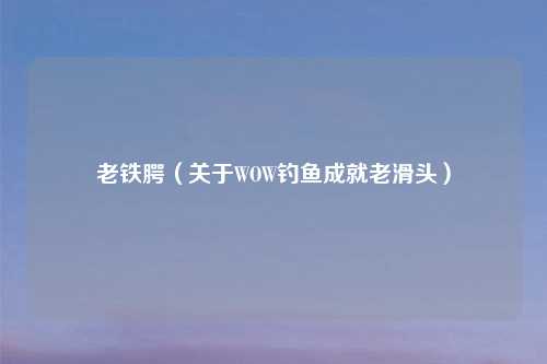 老铁腭（关于WOW钓鱼成就老滑头）