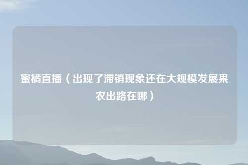 蜜橘直播（出现了滞销现象还在大规模发展果农出路在哪）