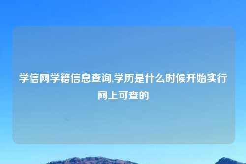 学信网学籍信息查询,学历是什么时候开始实行网上可查的