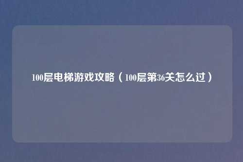 100层电梯游戏攻略（100层第36关怎么过）