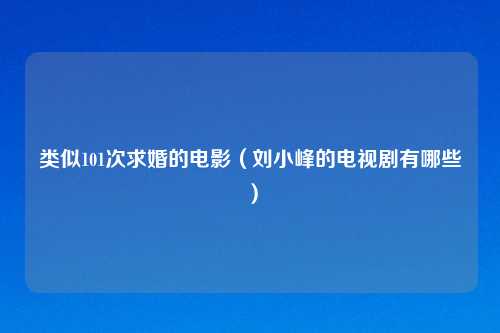 类似101次求婚的电影（刘小峰的电视剧有哪些）