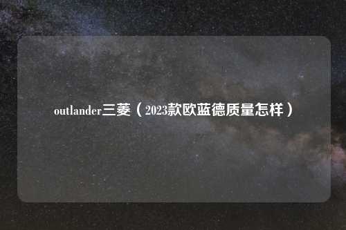 outlander三菱（2023款欧蓝德质量怎样）