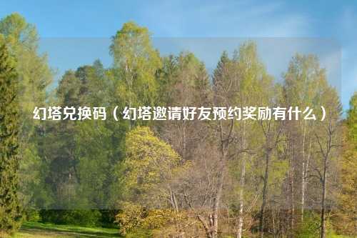 幻塔兑换码（幻塔邀请好友预约奖励有什么）