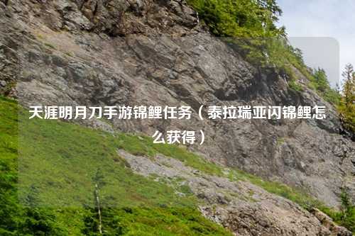 天涯明月刀手游锦鲤任务（泰拉瑞亚闪锦鲤怎么获得）
