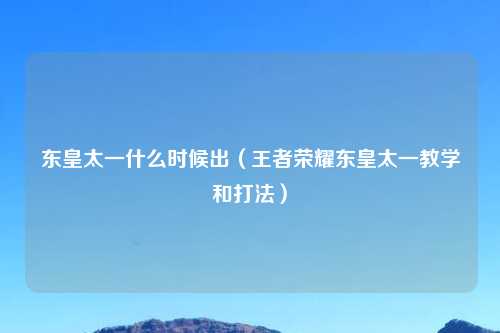 东皇太一什么时候出（王者荣耀东皇太一教学和打法）