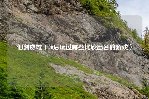 仙剑魔域（90后玩过哪些比较出名的游戏）