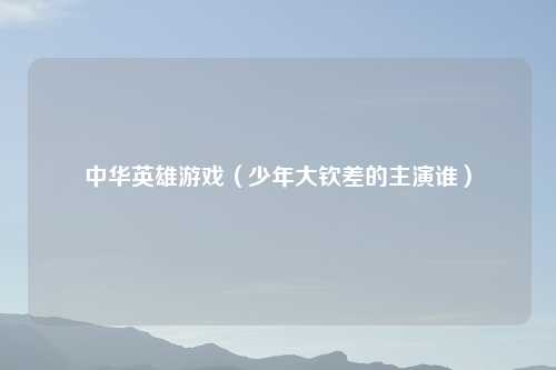 中华英雄游戏（少年大钦差的主演谁）