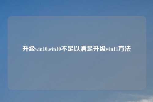 升级win10,win10不足以满足升级win11方法