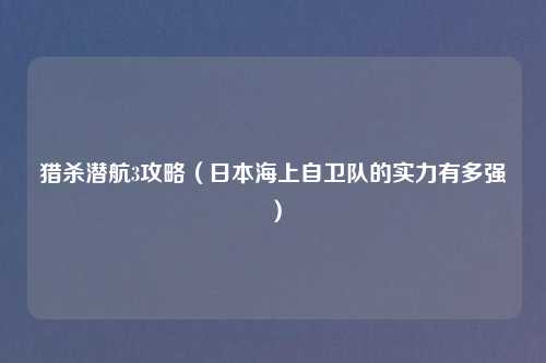 猎杀潜航3攻略（日本海上自卫队的实力有多强）