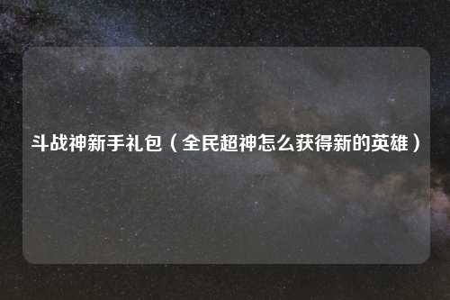斗战神新手礼包（全民超神怎么获得新的英雄）