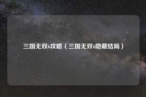 三国无双6攻略（三国无双6隐藏结局）