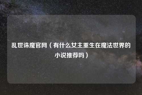 乱世诛魔官网（有什么女主重生在魔法世界的小说推荐吗）