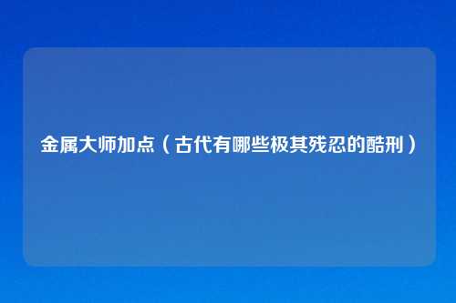 金属大师加点（古代有哪些极其残忍的酷刑）