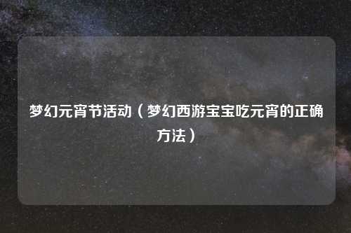 梦幻元宵节活动（梦幻西游宝宝吃元宵的正确方法）