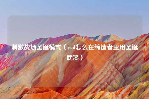 刺激战场圣诞模式（csol怎么在缔造者里用圣诞武器）