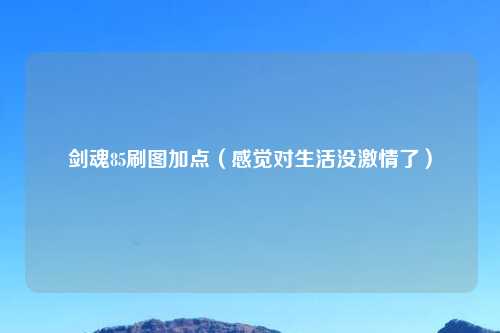 剑魂85刷图加点（感觉对生活没激情了）