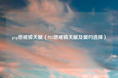 pvp惩戒骑天赋（925惩戒骑天赋及盟约选择）