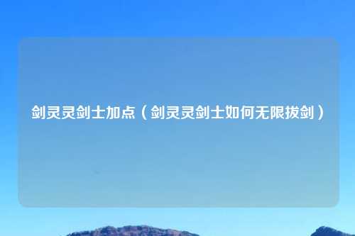 剑灵灵剑士加点（剑灵灵剑士如何无限拔剑）