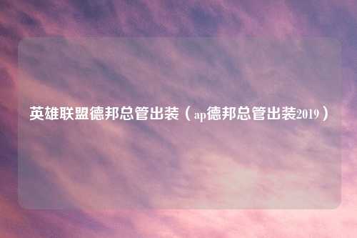 英雄联盟德邦总管出装（ap德邦总管出装2019）