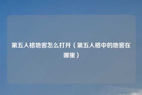 第五人格地窖怎么打开（第五人格中的地窖在哪里）