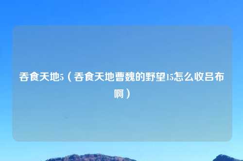 吞食天地5（吞食天地曹魏的野望15怎么收吕布啊）