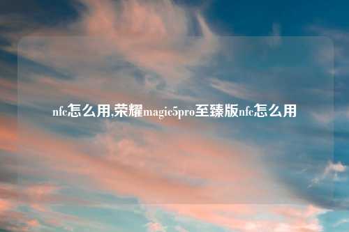 nfc怎么用,荣耀magic5pro至臻版nfc怎么用