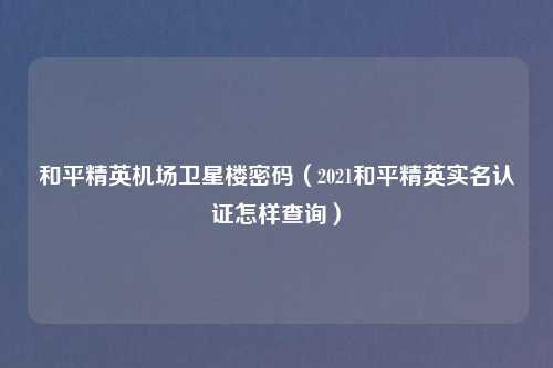 和平精英机场卫星楼密码（2021和平精英实名认证怎样查询）