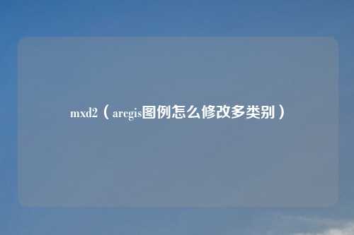 mxd2（arcgis图例怎么修改多类别）