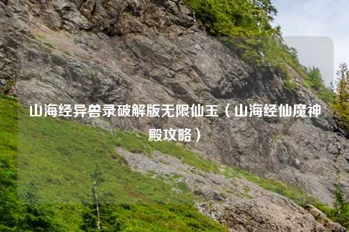 山海经异兽录破解版无限仙玉（山海经仙魔神殿攻略）