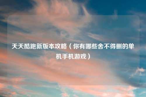 天天酷跑新版本攻略（你有哪些舍不得删的单机手机游戏）