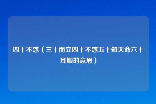 四十不惑（三十而立四十不惑五十知天命六十耳顺的意思）