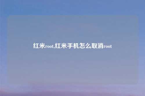 红米root,红米手机怎么取消root