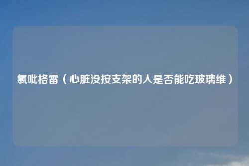 氯吡格雷（心脏没按支架的人是否能吃玻璃维）