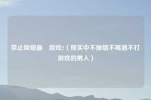 禁止吸烟最囧游戏2（现实中不抽烟不喝酒不打游戏的男人）