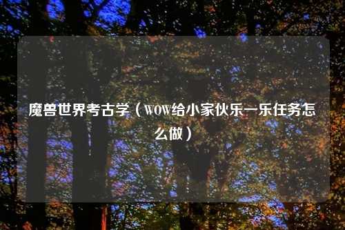 魔兽世界考古学（WOW给小家伙乐一乐任务怎么做）