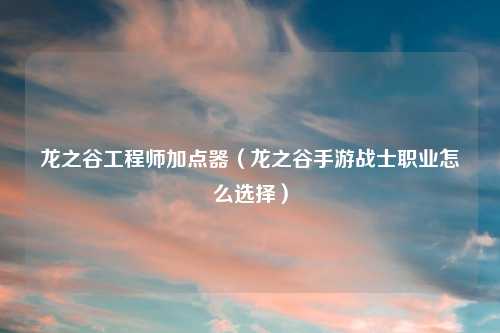 龙之谷工程师加点器（龙之谷手游战士职业怎么选择）