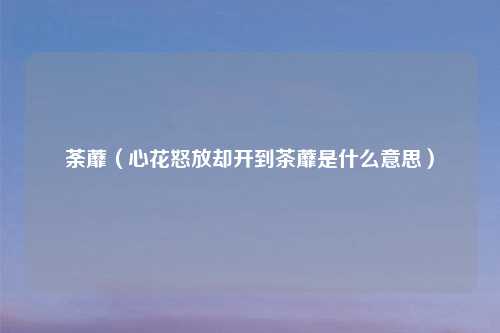 荼蘼（心花怒放却开到茶蘼是什么意思）