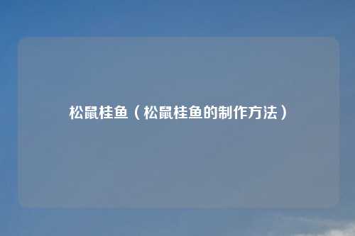 松鼠桂鱼（松鼠桂鱼的制作方法）