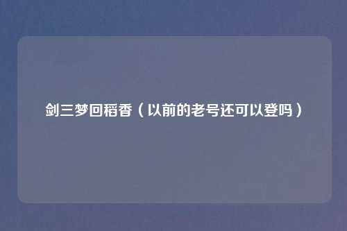 剑三梦回稻香（以前的老号还可以登吗）