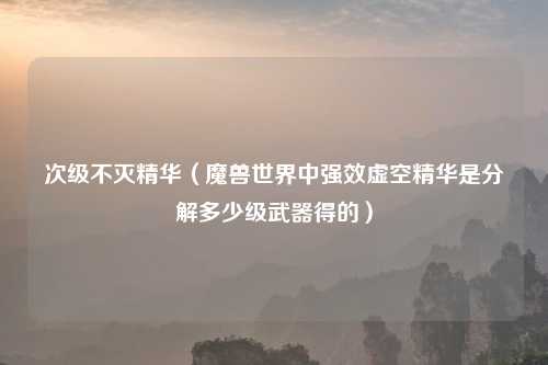 次级不灭精华（魔兽世界中强效虚空精华是分解多少级武器得的）