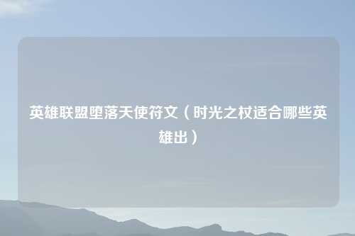 英雄联盟堕落天使符文（时光之杖适合哪些英雄出）