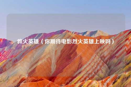 救火英雄（你期待电影烈火英雄上映吗）