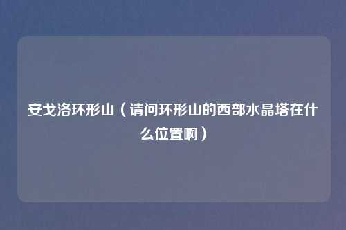 安戈洛环形山（请问环形山的西部水晶塔在什么位置啊）
