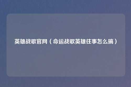 英雄战歌官网（命运战歌英雄往事怎么搞）