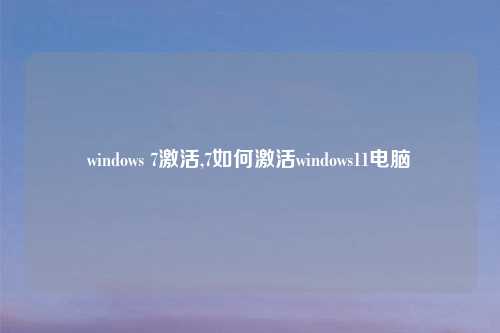 windows 7激活,7如何激活windows11电脑
