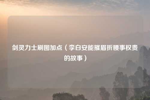 剑灵力士刷图加点（李白安能摧眉折腰事权贵的故事）