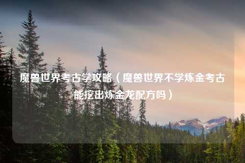 魔兽世界考古学攻略（魔兽世界不学炼金考古能挖出炼金龙配方吗）