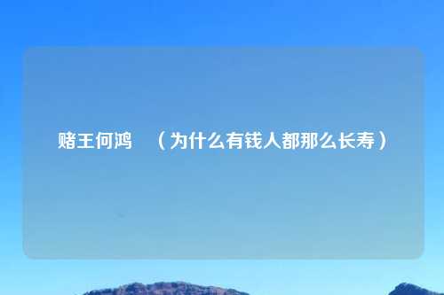 赌王何鸿燊（为什么有钱人都那么长寿）