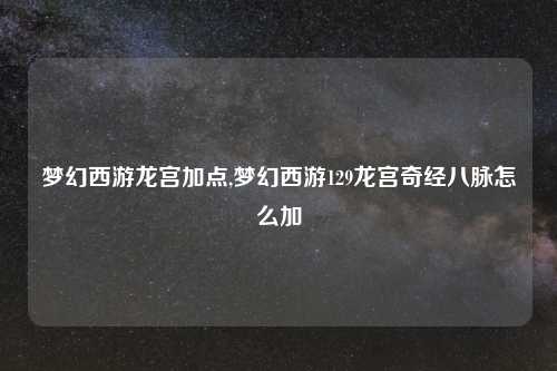 梦幻西游龙宫加点,梦幻西游129龙宫奇经八脉怎么加