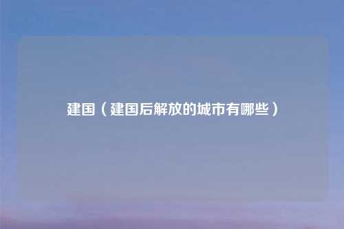 建国（建国后解放的城市有哪些）